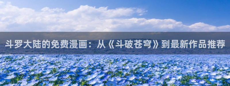 趣喵漫画下载：斗罗大陆的免费漫画：从《斗破苍穹》到最新作品推荐