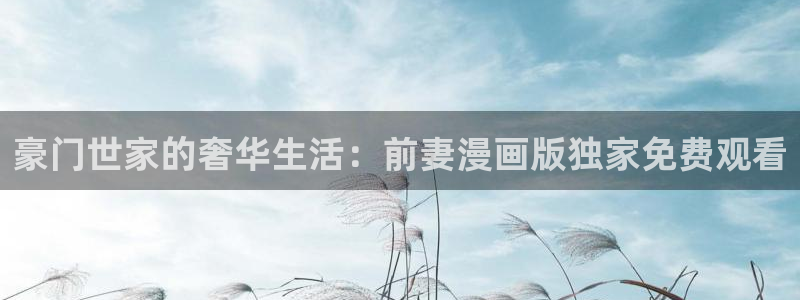 萌漫画：豪门世家的奢华生活：前妻漫画版独家免费观看